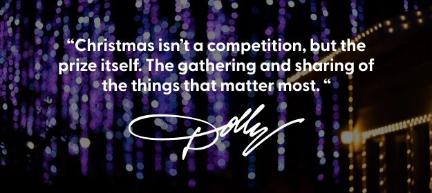 "Christmas isn't a competition, but the prize itself. The gathering and sharing of the things that matter most." -By Dolly